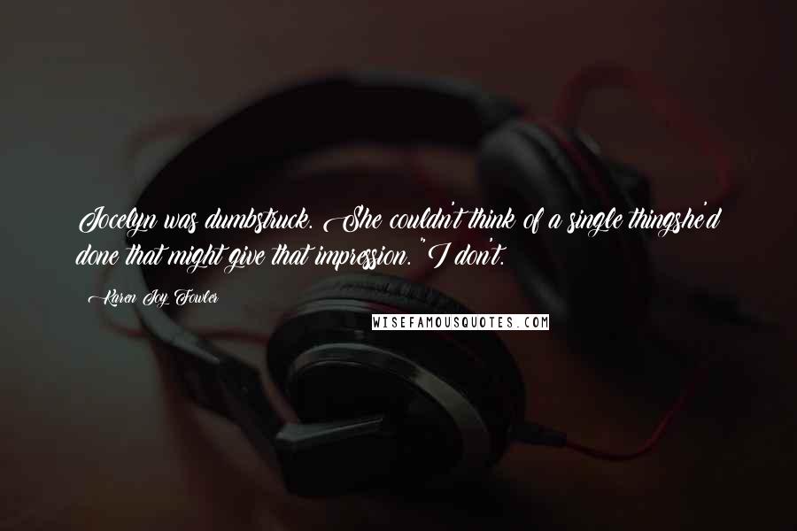 Karen Joy Fowler Quotes: Jocelyn was dumbstruck. She couldn't think of a single thingshe'd done that might give that impression. "I don't.