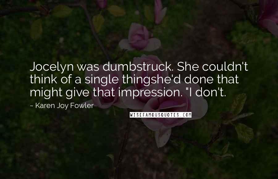 Karen Joy Fowler Quotes: Jocelyn was dumbstruck. She couldn't think of a single thingshe'd done that might give that impression. "I don't.