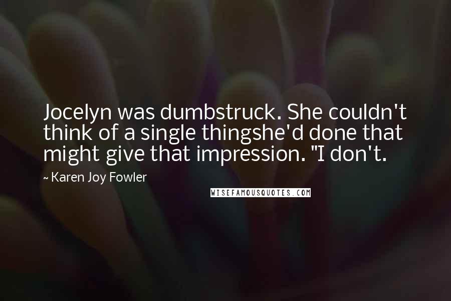 Karen Joy Fowler Quotes: Jocelyn was dumbstruck. She couldn't think of a single thingshe'd done that might give that impression. "I don't.