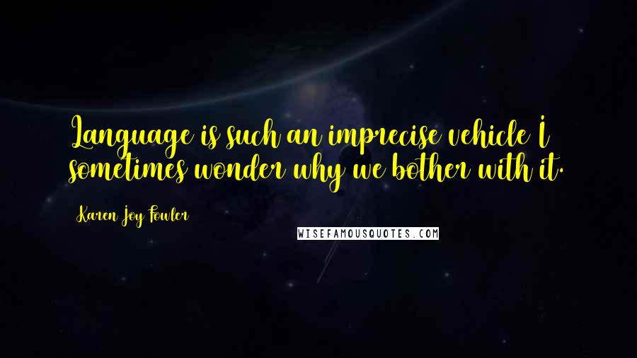 Karen Joy Fowler Quotes: Language is such an imprecise vehicle I sometimes wonder why we bother with it.