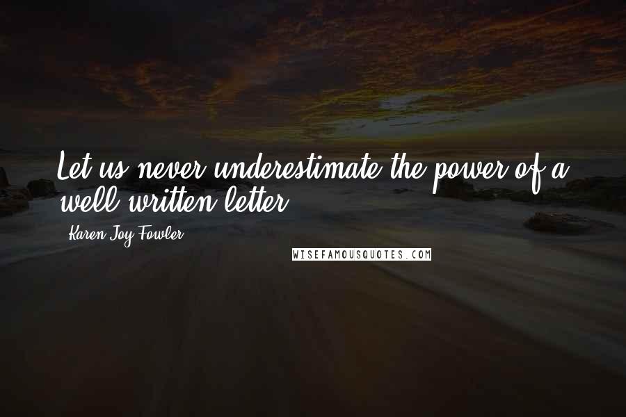 Karen Joy Fowler Quotes: Let us never underestimate the power of a well-written letter.