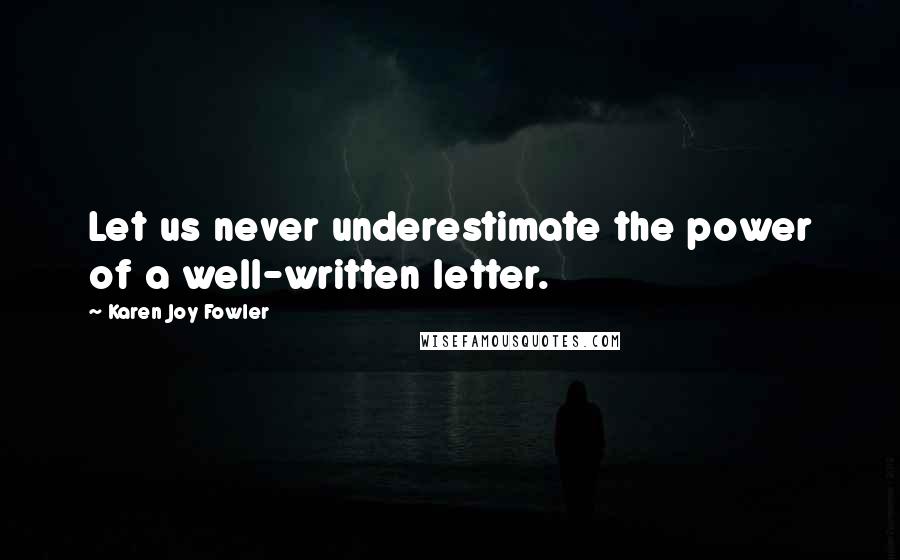 Karen Joy Fowler Quotes: Let us never underestimate the power of a well-written letter.