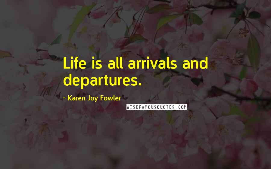 Karen Joy Fowler Quotes: Life is all arrivals and departures.