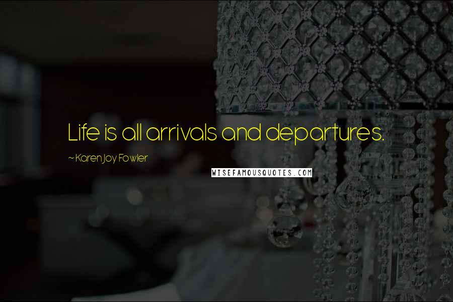 Karen Joy Fowler Quotes: Life is all arrivals and departures.