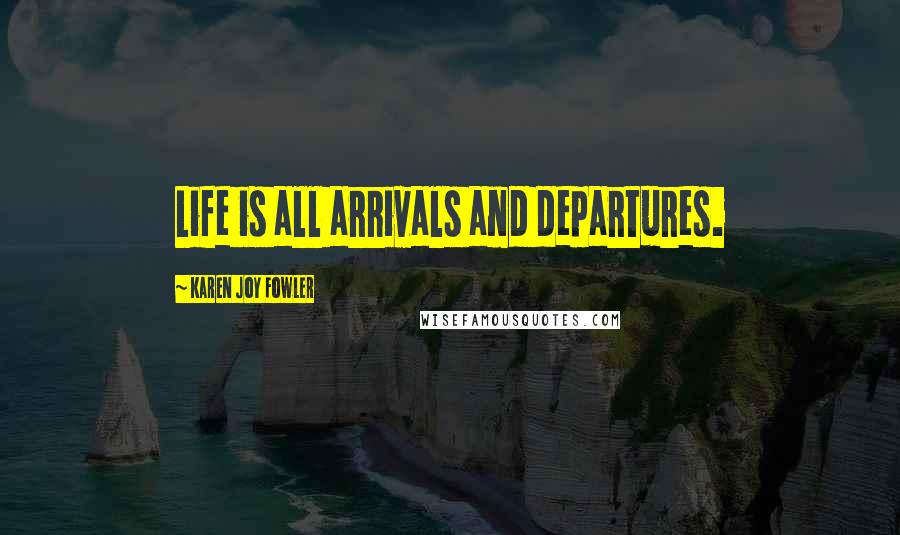 Karen Joy Fowler Quotes: Life is all arrivals and departures.