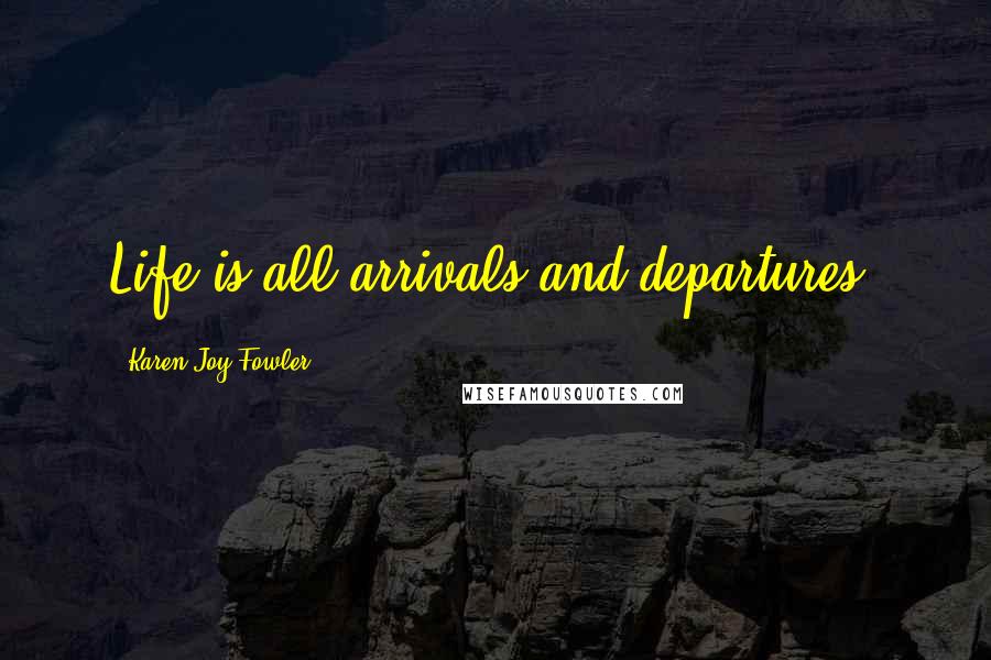 Karen Joy Fowler Quotes: Life is all arrivals and departures.