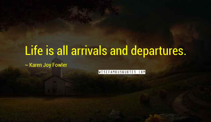 Karen Joy Fowler Quotes: Life is all arrivals and departures.