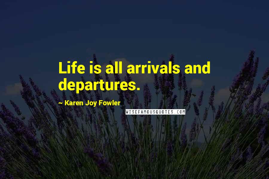 Karen Joy Fowler Quotes: Life is all arrivals and departures.