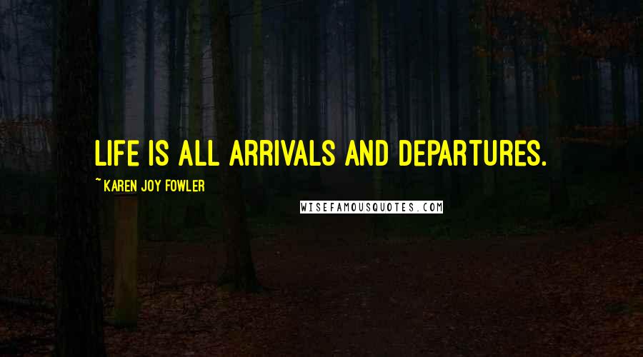 Karen Joy Fowler Quotes: Life is all arrivals and departures.