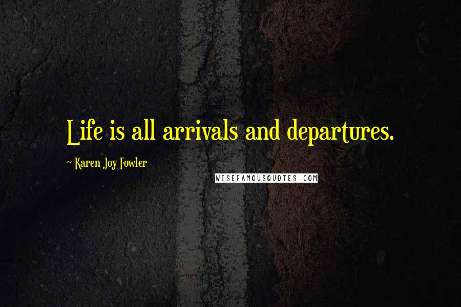 Karen Joy Fowler Quotes: Life is all arrivals and departures.