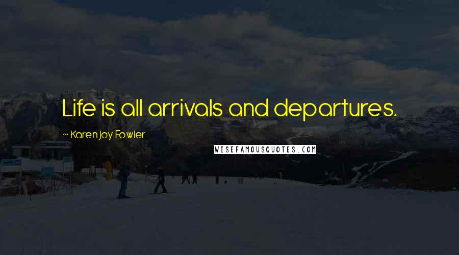 Karen Joy Fowler Quotes: Life is all arrivals and departures.