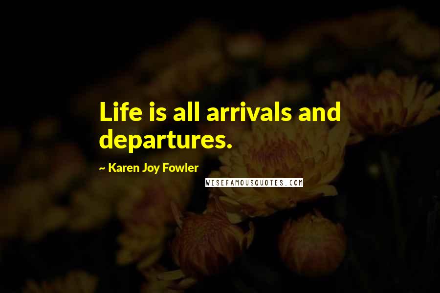 Karen Joy Fowler Quotes: Life is all arrivals and departures.