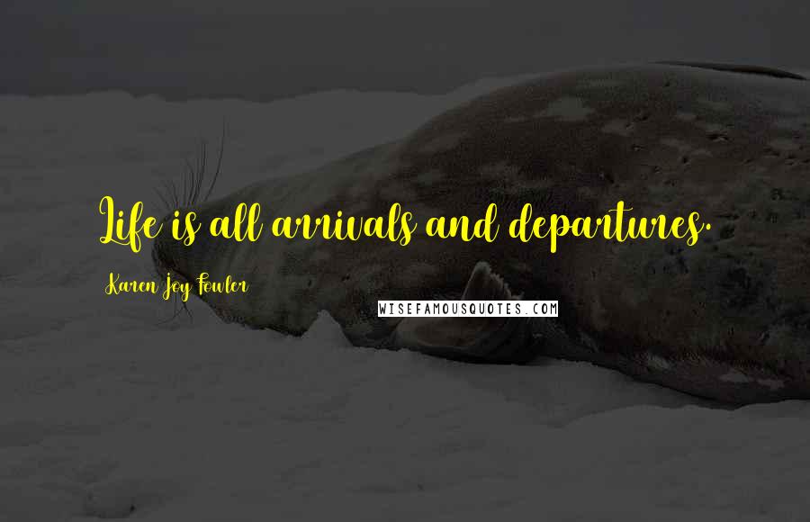 Karen Joy Fowler Quotes: Life is all arrivals and departures.