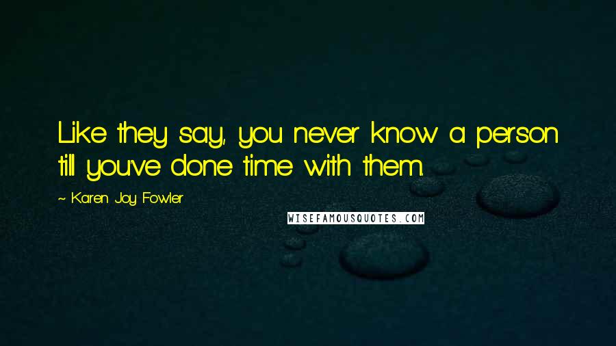 Karen Joy Fowler Quotes: Like they say, you never know a person till you've done time with them.