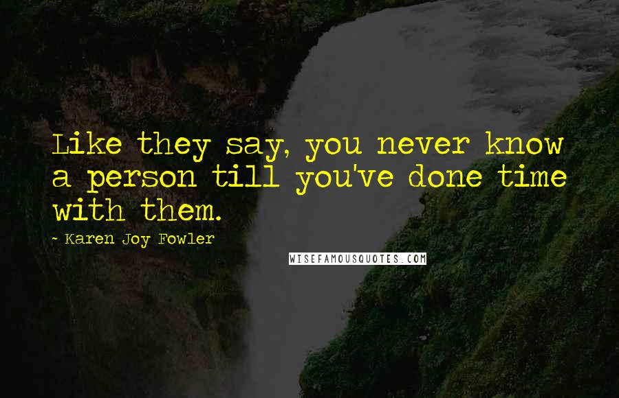 Karen Joy Fowler Quotes: Like they say, you never know a person till you've done time with them.