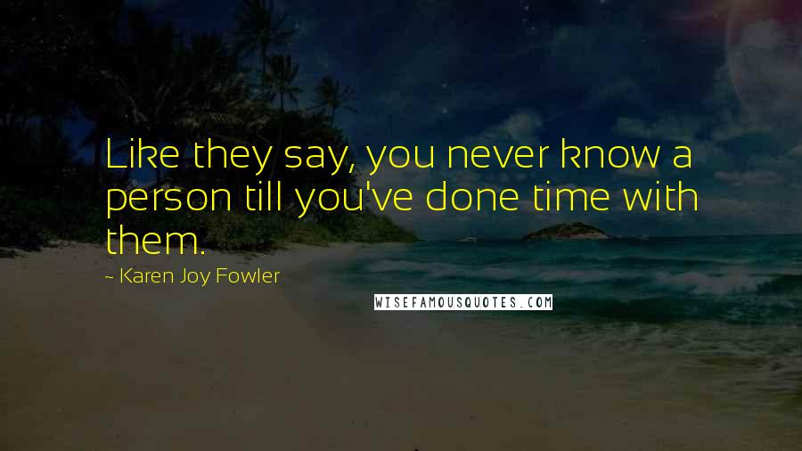 Karen Joy Fowler Quotes: Like they say, you never know a person till you've done time with them.