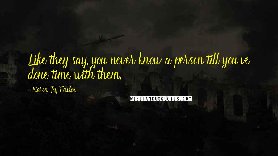 Karen Joy Fowler Quotes: Like they say, you never know a person till you've done time with them.