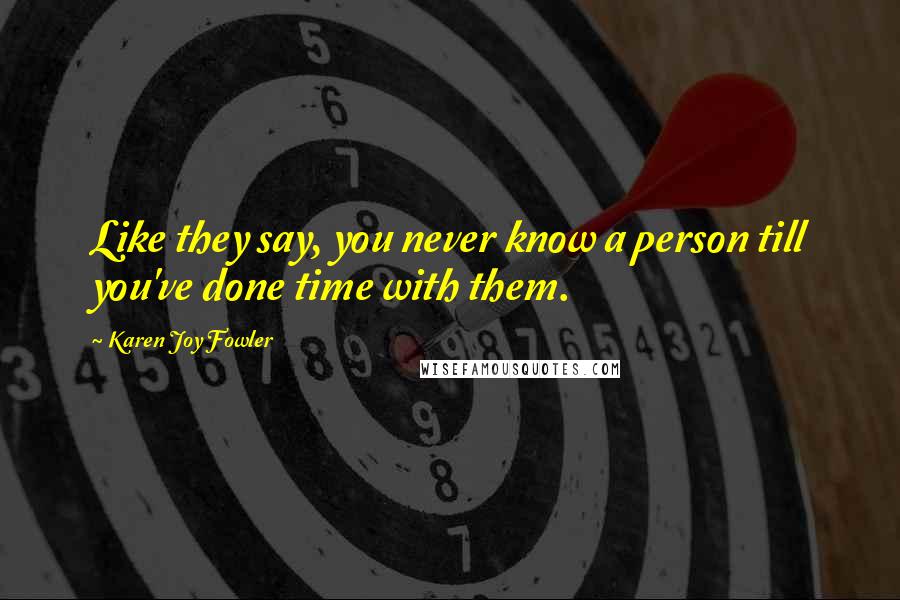 Karen Joy Fowler Quotes: Like they say, you never know a person till you've done time with them.