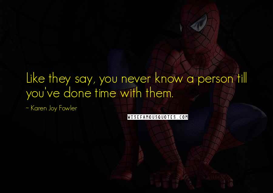 Karen Joy Fowler Quotes: Like they say, you never know a person till you've done time with them.