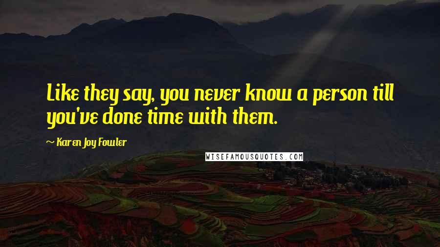 Karen Joy Fowler Quotes: Like they say, you never know a person till you've done time with them.