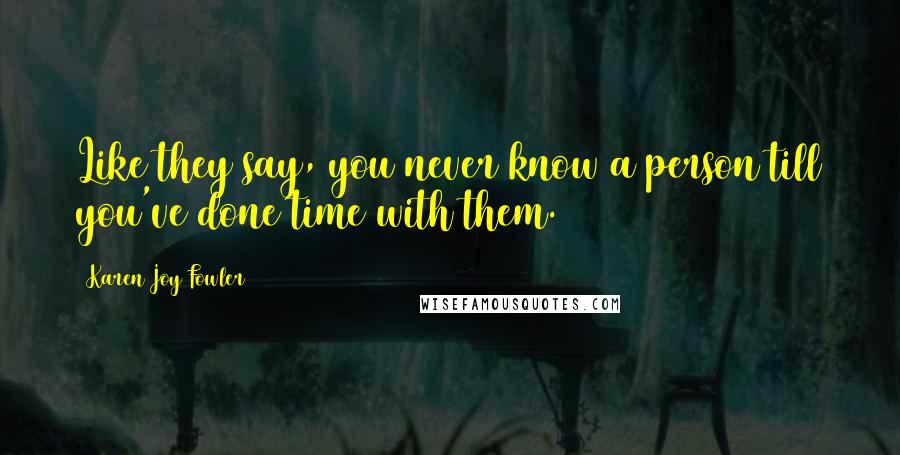 Karen Joy Fowler Quotes: Like they say, you never know a person till you've done time with them.