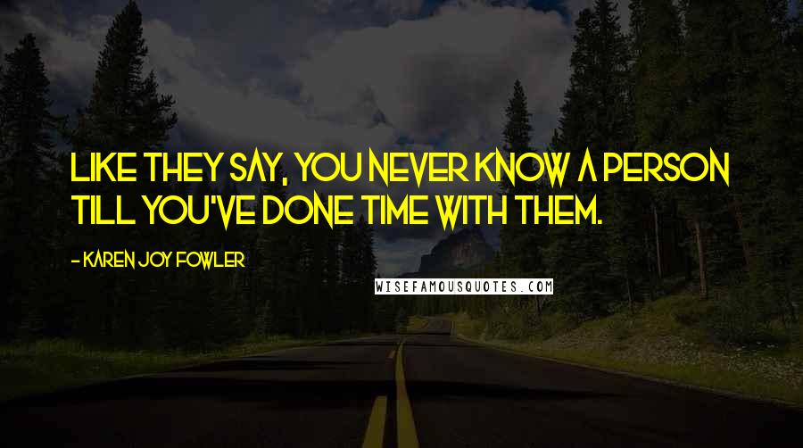 Karen Joy Fowler Quotes: Like they say, you never know a person till you've done time with them.