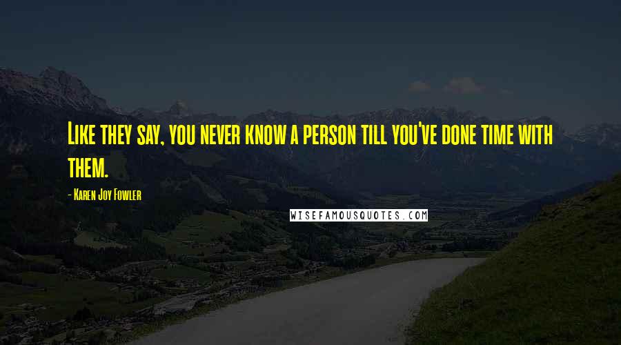 Karen Joy Fowler Quotes: Like they say, you never know a person till you've done time with them.
