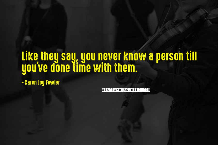 Karen Joy Fowler Quotes: Like they say, you never know a person till you've done time with them.