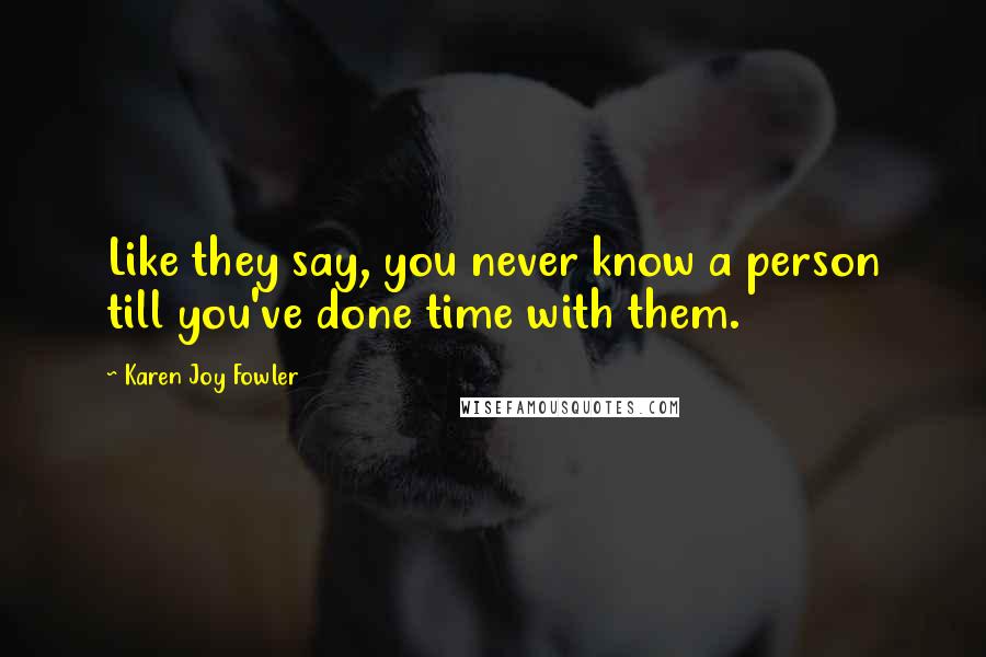 Karen Joy Fowler Quotes: Like they say, you never know a person till you've done time with them.