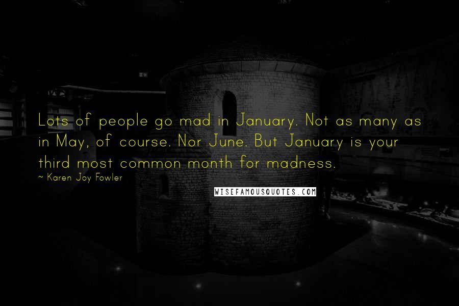 Karen Joy Fowler Quotes: Lots of people go mad in January. Not as many as in May, of course. Nor June. But January is your third most common month for madness.