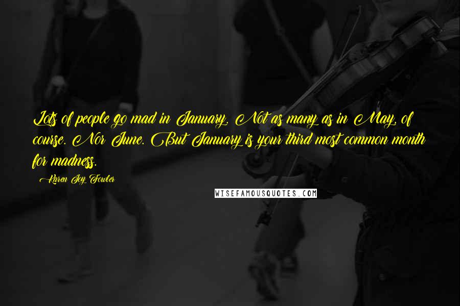 Karen Joy Fowler Quotes: Lots of people go mad in January. Not as many as in May, of course. Nor June. But January is your third most common month for madness.