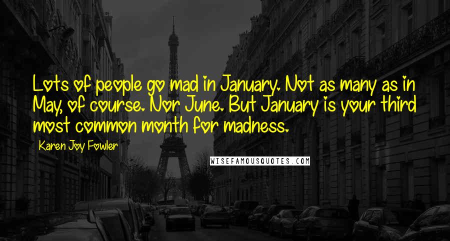 Karen Joy Fowler Quotes: Lots of people go mad in January. Not as many as in May, of course. Nor June. But January is your third most common month for madness.