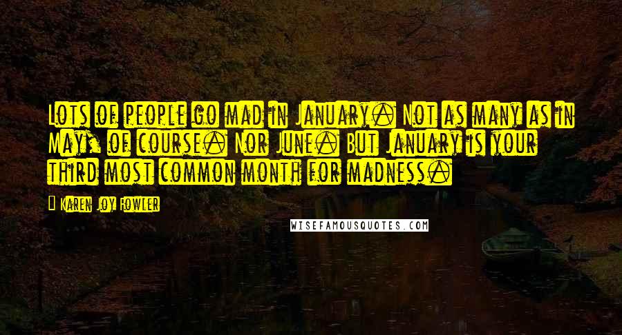 Karen Joy Fowler Quotes: Lots of people go mad in January. Not as many as in May, of course. Nor June. But January is your third most common month for madness.