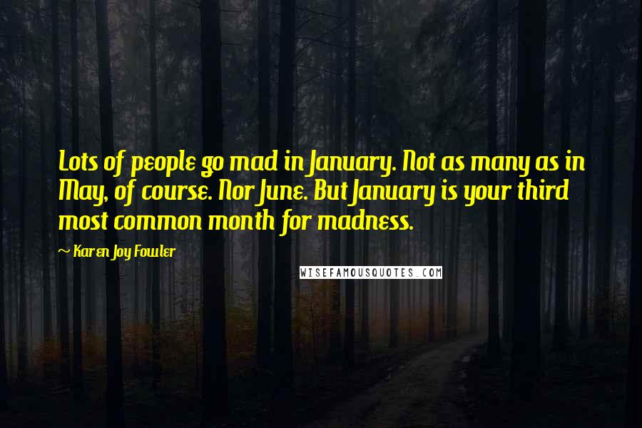 Karen Joy Fowler Quotes: Lots of people go mad in January. Not as many as in May, of course. Nor June. But January is your third most common month for madness.