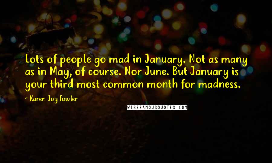 Karen Joy Fowler Quotes: Lots of people go mad in January. Not as many as in May, of course. Nor June. But January is your third most common month for madness.