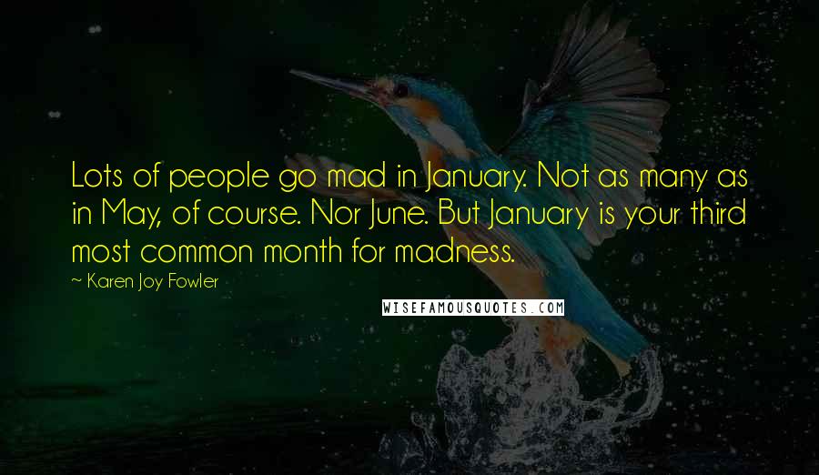 Karen Joy Fowler Quotes: Lots of people go mad in January. Not as many as in May, of course. Nor June. But January is your third most common month for madness.