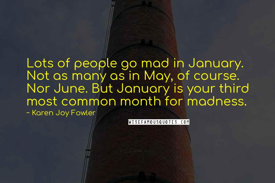 Karen Joy Fowler Quotes: Lots of people go mad in January. Not as many as in May, of course. Nor June. But January is your third most common month for madness.