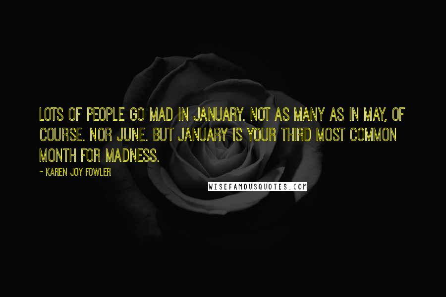 Karen Joy Fowler Quotes: Lots of people go mad in January. Not as many as in May, of course. Nor June. But January is your third most common month for madness.
