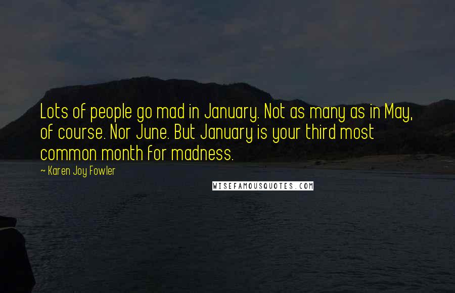 Karen Joy Fowler Quotes: Lots of people go mad in January. Not as many as in May, of course. Nor June. But January is your third most common month for madness.