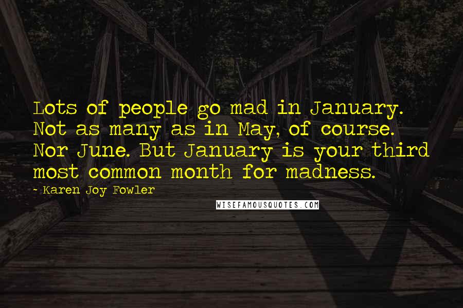 Karen Joy Fowler Quotes: Lots of people go mad in January. Not as many as in May, of course. Nor June. But January is your third most common month for madness.