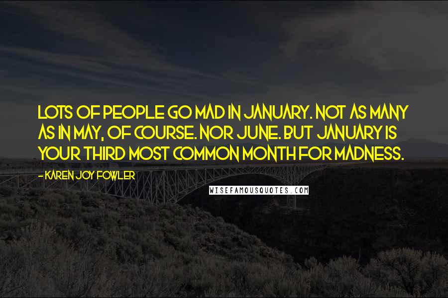 Karen Joy Fowler Quotes: Lots of people go mad in January. Not as many as in May, of course. Nor June. But January is your third most common month for madness.