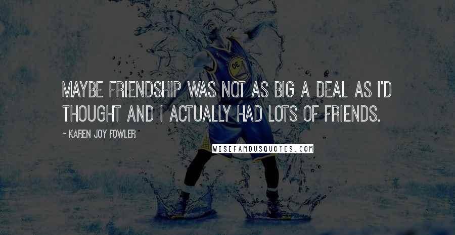 Karen Joy Fowler Quotes: Maybe friendship was not as big a deal as I'd thought and I actually had lots of friends.
