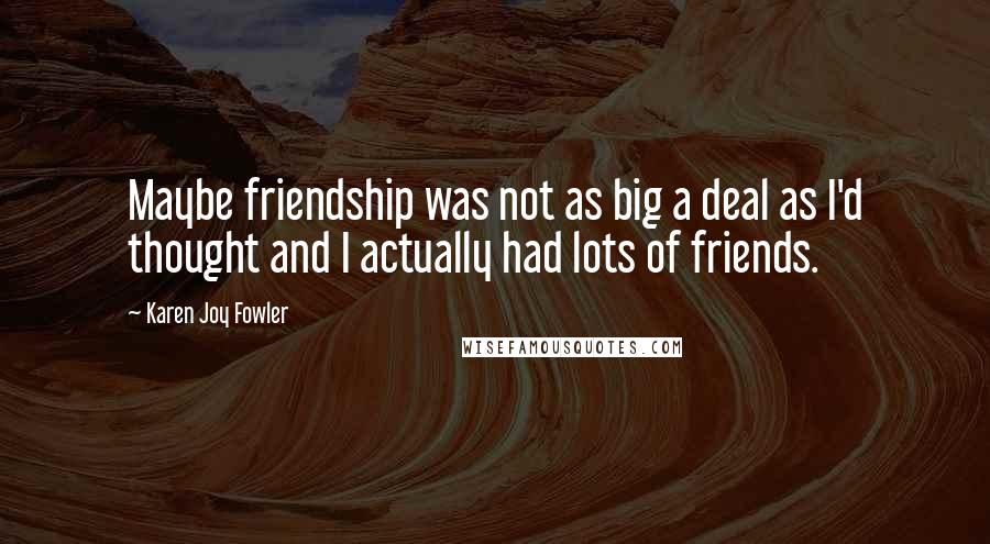 Karen Joy Fowler Quotes: Maybe friendship was not as big a deal as I'd thought and I actually had lots of friends.