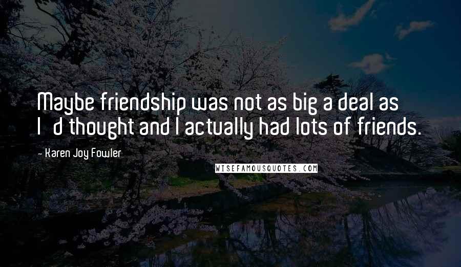 Karen Joy Fowler Quotes: Maybe friendship was not as big a deal as I'd thought and I actually had lots of friends.