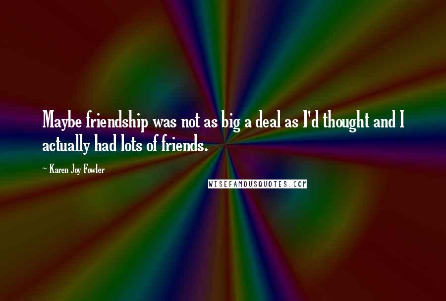Karen Joy Fowler Quotes: Maybe friendship was not as big a deal as I'd thought and I actually had lots of friends.