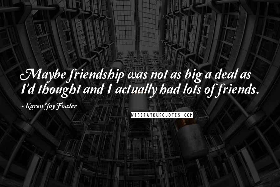 Karen Joy Fowler Quotes: Maybe friendship was not as big a deal as I'd thought and I actually had lots of friends.