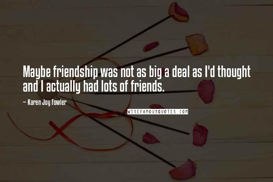 Karen Joy Fowler Quotes: Maybe friendship was not as big a deal as I'd thought and I actually had lots of friends.