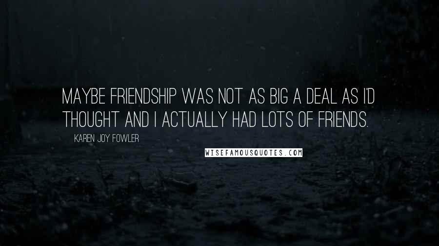 Karen Joy Fowler Quotes: Maybe friendship was not as big a deal as I'd thought and I actually had lots of friends.