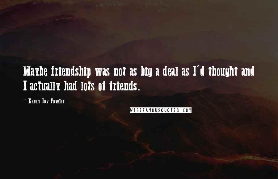 Karen Joy Fowler Quotes: Maybe friendship was not as big a deal as I'd thought and I actually had lots of friends.