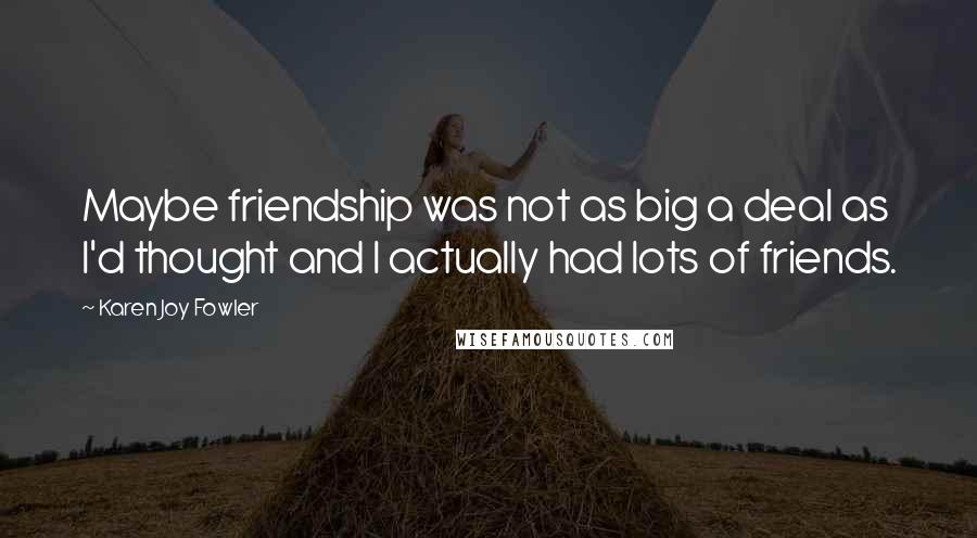 Karen Joy Fowler Quotes: Maybe friendship was not as big a deal as I'd thought and I actually had lots of friends.